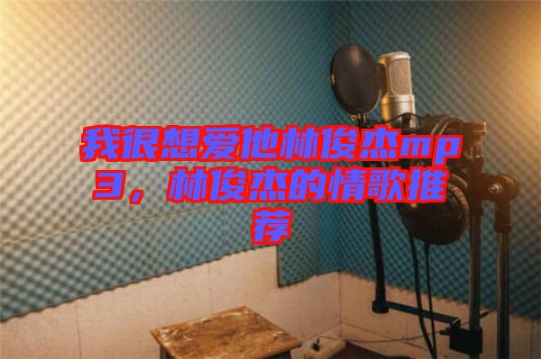 我很想愛他林俊杰mp3，林俊杰的情歌推薦