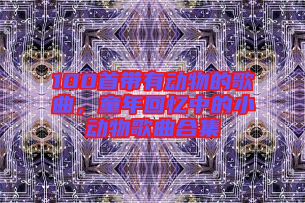 100首帶有動(dòng)物的歌曲，童年回憶中的小動(dòng)物歌曲合集