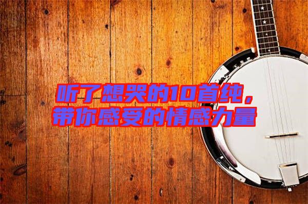 聽了想哭的10首純，帶你感受的情感力量