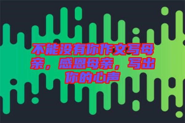 不能沒有你作文寫母親，感恩母親，寫出你的心聲