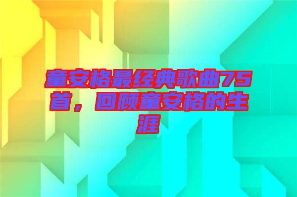 童安格最經(jīng)典歌曲75首，回顧童安格的生涯