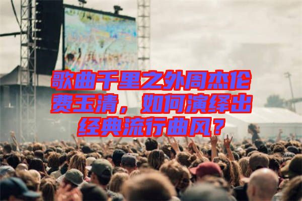 歌曲千里之外周杰倫費玉清，如何演繹出經(jīng)典流行曲風(fēng)？