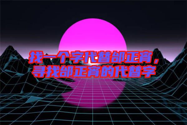 找一個字代替邰正宵，尋找邰正宵的代替字