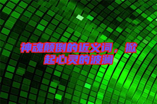 神魂顛倒的近義詞，掀起心靈的波瀾