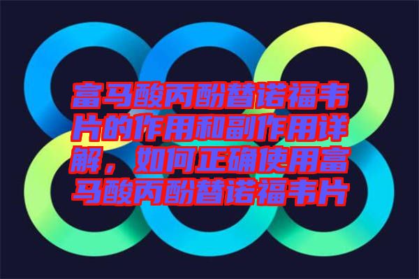 富馬酸丙酚替諾福韋片的作用和副作用詳解，如何正確使用富馬酸丙酚替諾福韋片