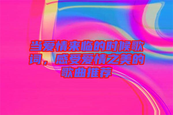 當(dāng)愛(ài)情來(lái)臨的時(shí)候歌詞，感受愛(ài)情之美的歌曲推薦