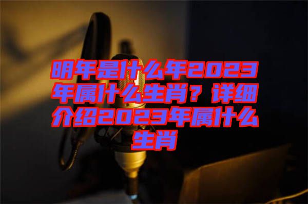 明年是什么年2023年屬什么生肖？詳細(xì)介紹2023年屬什么生肖