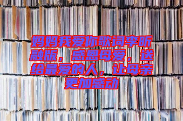 媽媽我愛你歌詞李昕融版，感恩母愛，送給最愛的人，讓母親更加感動(dòng)