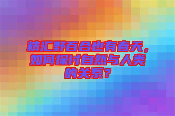 精匯野百合也有春天，如何探討自然與人類(lèi)的關(guān)系？