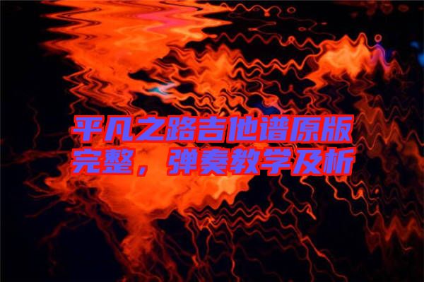 平凡之路吉他譜原版完整，彈奏教學(xué)及析