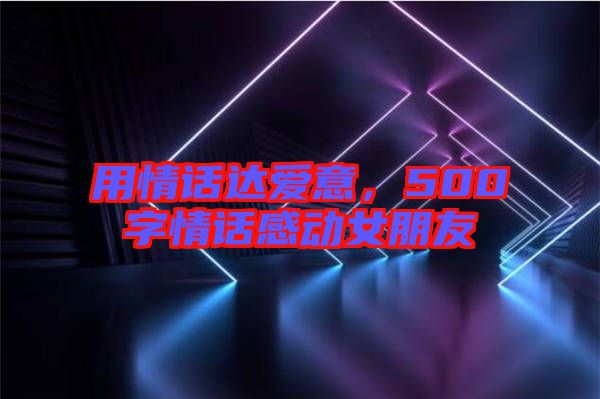 用情話達(dá)愛意，500字情話感動(dòng)女朋友