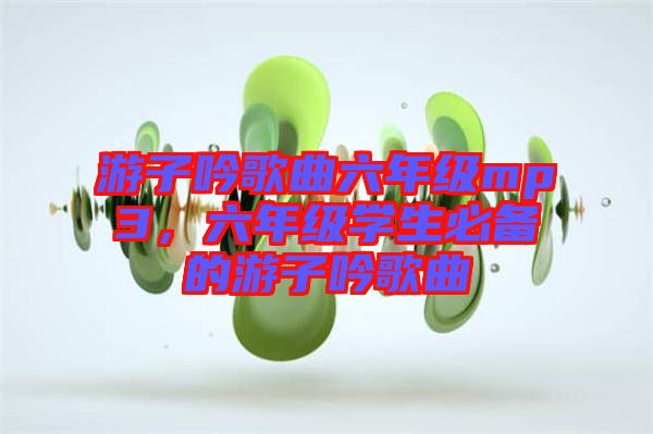 游子吟歌曲六年級mp3，六年級學(xué)生必備的游子吟歌曲