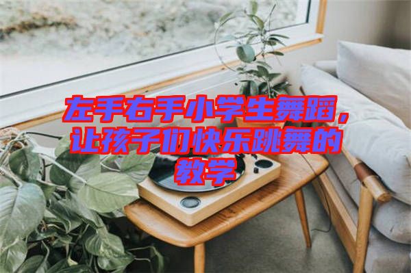左手右手小學(xué)生舞蹈，讓孩子們快樂跳舞的教學(xué)