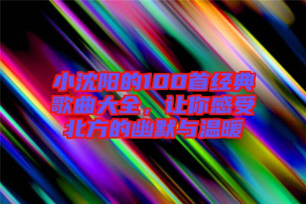 小沈陽的100首經(jīng)典歌曲大全，讓你感受北方的幽默與溫暖