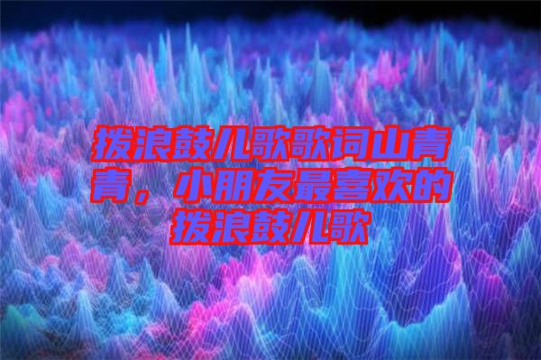 撥浪鼓兒歌歌詞山青青，小朋友最喜歡的撥浪鼓兒歌