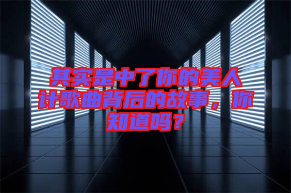 其實是中了你的美人計歌曲背后的故事，你知道嗎？