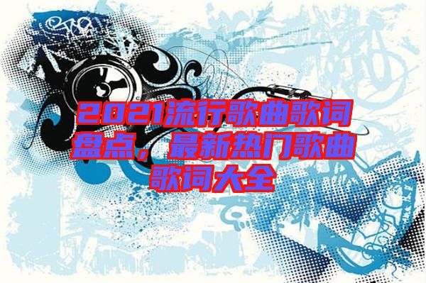 2021流行歌曲歌詞盤點，最新熱門歌曲歌詞大全