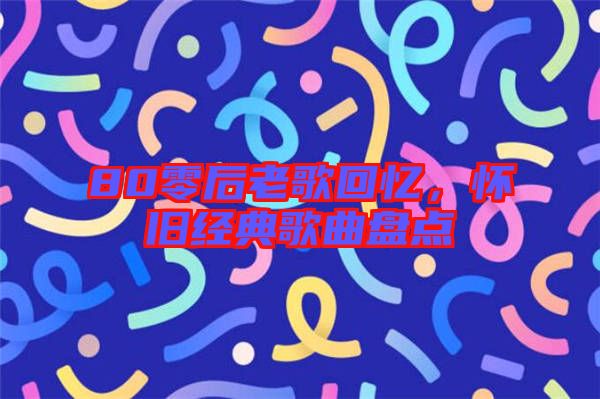 80零后老歌回憶，懷舊經(jīng)典歌曲盤點(diǎn)