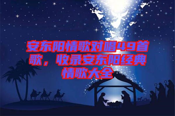 安東陽(yáng)情歌對(duì)唱49首歌，收錄安東陽(yáng)經(jīng)典情歌大全
