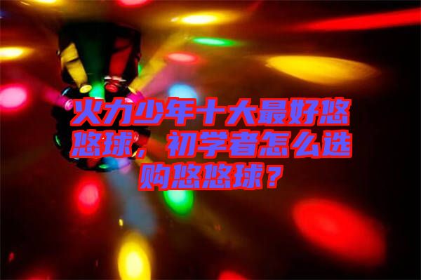 火力少年十大最好悠悠球，初學(xué)者怎么選購悠悠球？