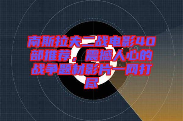 南斯拉夫二戰(zhàn)電影40部推薦，震撼人心的戰(zhàn)爭題材影片一網打盡