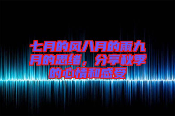 七月的風(fēng)八月的雨九月的思緒，分享秋季的心情和感受