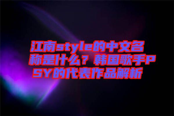 江南style的中文名稱是什么？韓國歌手PSY的代表作品解析