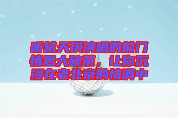 聽杭天琪演唱的前門情思大碗茶，讓你沉浸在老北京的情調(diào)中