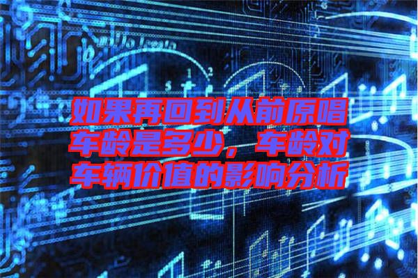 如果再回到從前原唱車齡是多少，車齡對(duì)車輛價(jià)值的影響分析