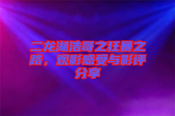 二龍湖浩哥之狂暴之路，觀影感受與影評(píng)分享