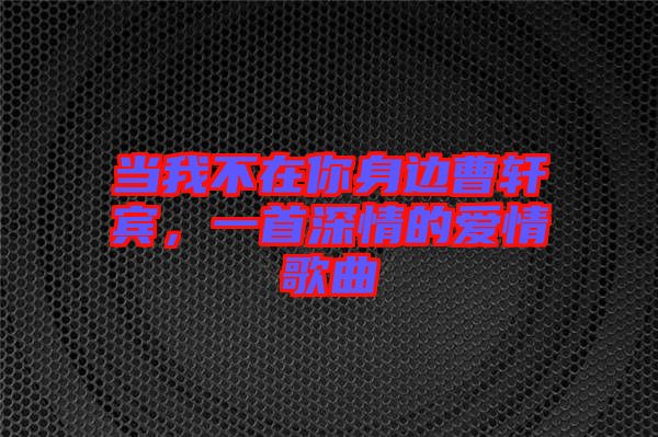 當(dāng)我不在你身邊曹軒賓，一首深情的愛情歌曲