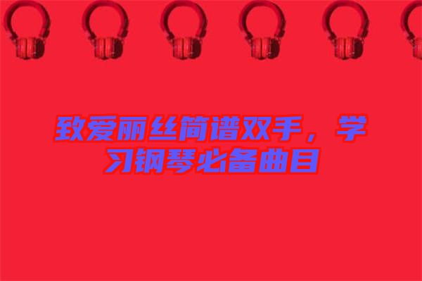 致愛(ài)麗絲簡(jiǎn)譜雙手，學(xué)習(xí)鋼琴必備曲目