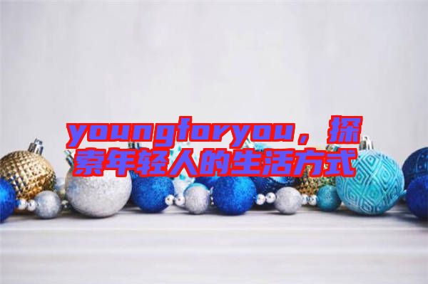 youngforyou，探索年輕人的生活方式