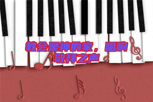 教會是神的家，唱響敬拜之聲