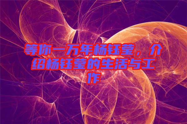 等你一萬年楊鈺瑩，介紹楊鈺瑩的生活與工作