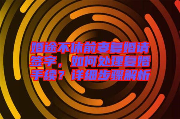 婚途不休前妻復(fù)婚請簽字，如何處理復(fù)婚手續(xù)？詳細步驟解析