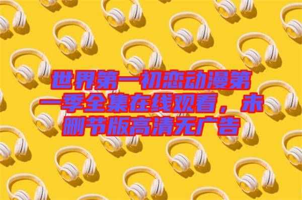 世界第一初戀動(dòng)漫第一季全集在線觀看，未刪節(jié)版高清無廣告