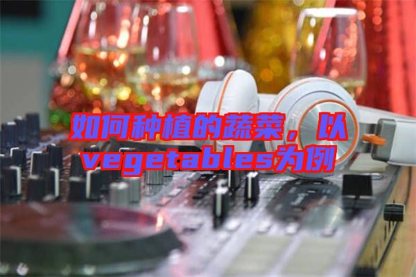 如何種植的蔬菜，以vegetables為例