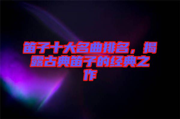 笛子十大名曲排名，揭露古典笛子的經(jīng)典之作
