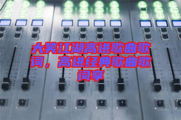 大笑江湖高進(jìn)歌曲歌詞，高進(jìn)經(jīng)典歌曲歌詞享