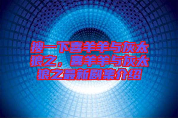 搜一下喜羊羊與灰太狼之，喜羊羊與灰太狼之最新劇集介紹