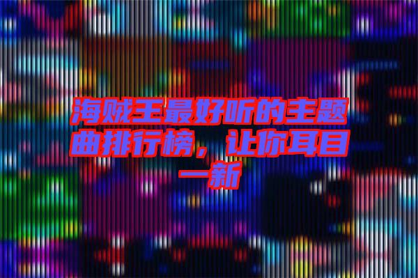 海賊王最好聽(tīng)的主題曲排行榜，讓你耳目一新