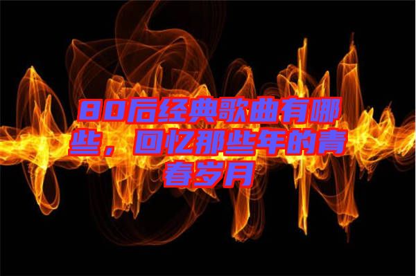 80后經典歌曲有哪些，回憶那些年的青春歲月