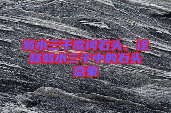 弱水三千歌詞石頭，詮釋弱水三千中的石頭意象