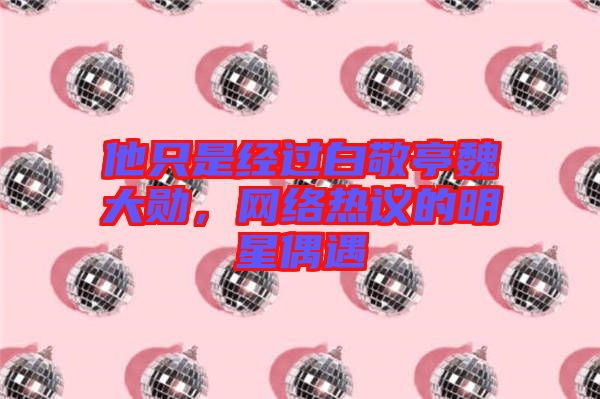他只是經(jīng)過白敬亭魏大勛，網(wǎng)絡(luò)熱議的明星偶遇