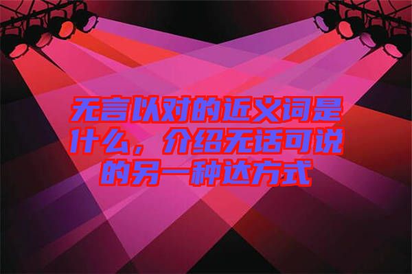 無(wú)言以對(duì)的近義詞是什么，介紹無(wú)話可說(shuō)的另一種達(dá)方式