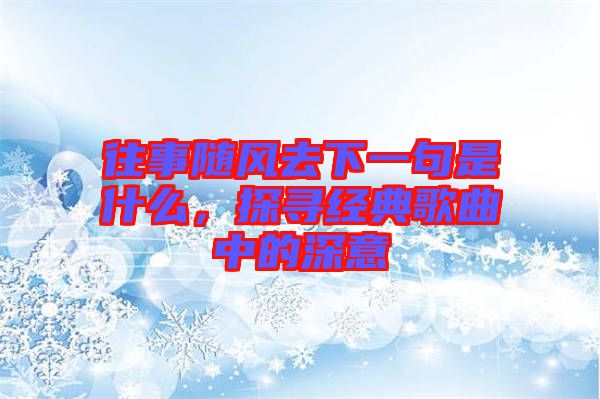 往事隨風(fēng)去下一句是什么，探尋經(jīng)典歌曲中的深意