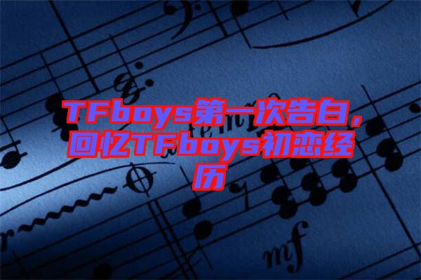 TFboys第一次告白，回憶TFboys初戀經(jīng)歷