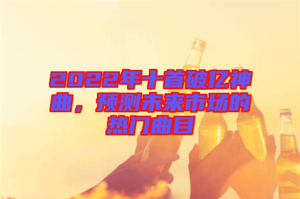2022年十首破億神曲，預測未來市場的熱門曲目