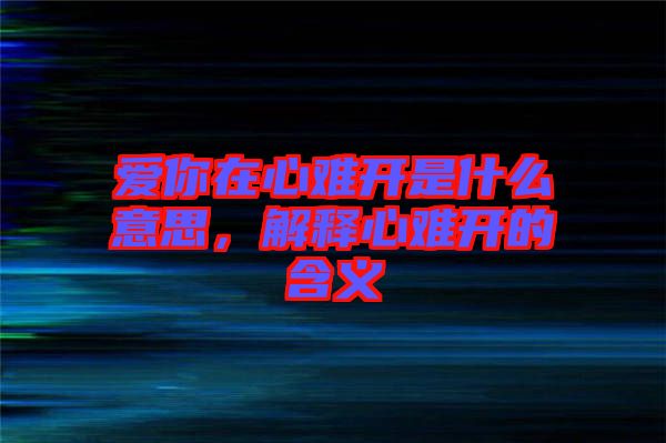 愛你在心難開是什么意思，解釋心難開的含義